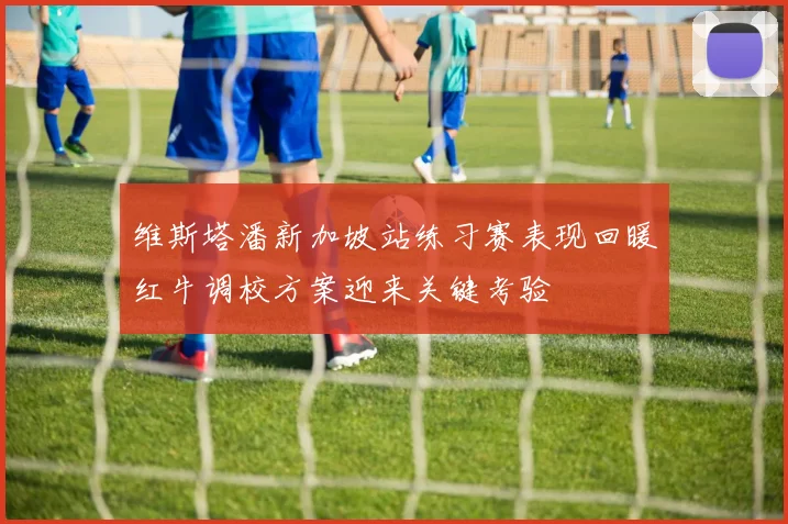 维斯塔潘新加坡站练习赛表现回暖红牛调校方案迎来关键考验