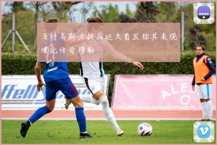 马特乌斯力挺翁达夫首发称其表现堪比传奇穆勒