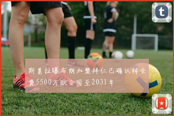 斯基拉曝布朗加盟拜仁已确认转会费5500万欧合同至2031年