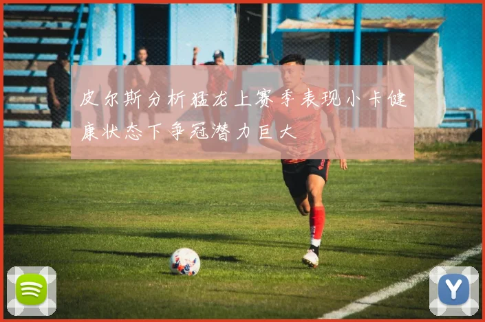 皮尔斯分析猛龙上赛季表现小卡健康状态下争冠潜力巨大